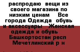 распродаю  вещи из своего магазина по низким ценам  - Все города Одежда, обувь и аксессуары » Женская одежда и обувь   . Башкортостан респ.,Мечетлинский р-н